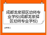 成都龙泉驿区幼师专业学校(成都龙泉驿区幼师专业学校)