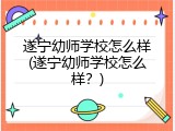 遂宁幼师学校怎么样(遂宁幼师学校怎么样？)