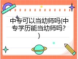中专可以当幼师吗(中专学历能当幼师吗？)
