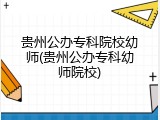 贵州公办专科院校幼师(贵州公办专科幼师院校)