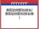 贵阳幼师职校排名(贵阳幼师职校排名榜)