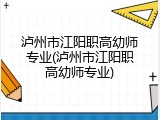 泸州市江阳职高幼师专业(泸州市江阳职高幼师专业)