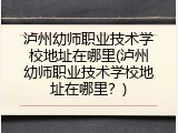 泸州幼师职业技术学校地址在哪里(泸州幼师职业技术学校地址在哪里？)