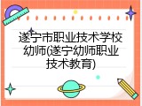遂宁市职业技术学校幼师(遂宁幼师职业技术教育)