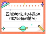 四川泸州幼师待遇(泸州幼师薪酬情况)