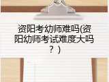 资阳考幼师难吗(资阳幼师考试难度大吗？)