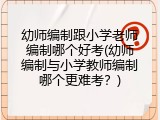 幼师编制跟小学老师编制哪个好考(幼师编制与小学教师编制哪个更难考？)