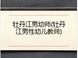牡丹江男幼师(牡丹江男性幼儿教师)