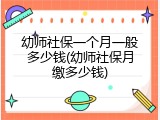 幼师社保一个月一般多少钱(幼师社保月缴多少钱)