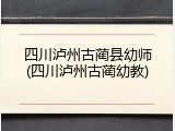 四川泸州古蔺县幼师(四川泸州古蔺幼教)