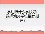学幼师什么学校好(选择幼师学校推荐指南)