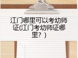 江门哪里可以考幼师证(江门考幼师证哪里？)