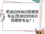 芜湖幼师培训班哪家专业(芜湖幼师培训班哪家专业？)