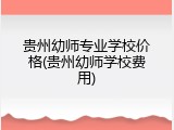 贵州幼师专业学校价格(贵州幼师学校费用)