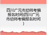 四川广元市幼师考编报名时间(四川广元市幼师考编报名时间)