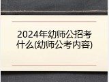 2024年幼师公招考什么(幼师公考内容)