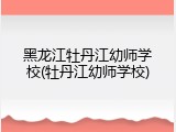黑龙江牡丹江幼师学校(牡丹江幼师学校)