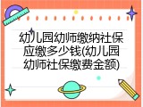 幼儿园幼师缴纳社保应缴多少钱(幼儿园幼师社保缴费金额)