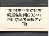 2024年四川幼师考编报名时间(2024年四川幼师考编报名时间)