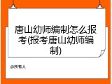 唐山幼师编制怎么报考(报考唐山幼师编制)