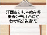 江西省幼师考编在哪里查公告(江西省幼教考编公告查询)