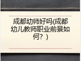 成都幼师好吗(成都幼儿教师职业前景如何？)