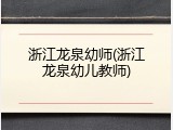 浙江龙泉幼师(浙江龙泉幼儿教师)