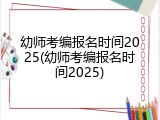 幼师考编报名时间2025(幼师考编报名时间2025)