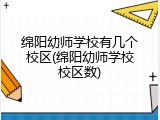 绵阳幼师学校有几个校区(绵阳幼师学校校区数)