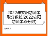 2022年安阳幼师录取分数线(2022安阳幼师录取分数)