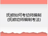 抚顺如何考幼师编制(抚顺幼师编制考法)