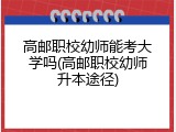 高邮职校幼师能考大学吗(高邮职校幼师升本途径)