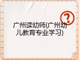 广州读幼师(广州幼儿教育专业学习)