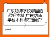 广东幼师学校哪里的最好本科(广东幼师学校本科哪里最好？)