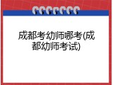 成都考幼师哪考(成都幼师考试)