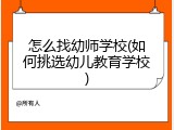 怎么找幼师学校(如何挑选幼儿教育学校)