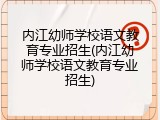 内江幼师学校语文教育专业招生(内江幼师学校语文教育专业招生)