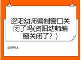 资阳幼师编制窗口关闭了吗(资阳幼师编窗关闭了？)