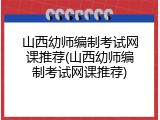 山西幼师编制考试网课推荐(山西幼师编制考试网课推荐)