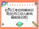 牡丹江考幼师编培训班(牡丹江幼儿教师编制培训班)