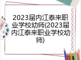 2023届内江泰来职业学校幼师(2023届内江泰来职业学校幼师)