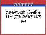 幼师教师编大连都考什么(幼师教师考试内容)