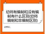 幼师有编制和没有编制有什么区别(幼师编制和非编制区别)