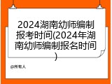 2024湖南幼师编制报考时间(2024年湖南幼师编制报名时间)