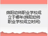 绵阳幼师职业学校成立于哪年(绵阳幼师职业学校成立时间)