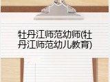牡丹江师范幼师(牡丹江师范幼儿教育)