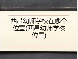西昌幼师学校在哪个位置(西昌幼师学校位置)