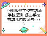 四川哪些学校有幼师学校(四川哪些学校有幼儿园教师专业？)