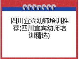 四川宜宾幼师培训推荐(四川宜宾幼师培训精选)