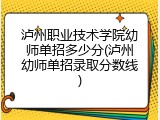 泸州职业技术学院幼师单招多少分(泸州幼师单招录取分数线)